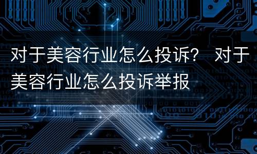 对于美容行业怎么投诉？ 对于美容行业怎么投诉举报