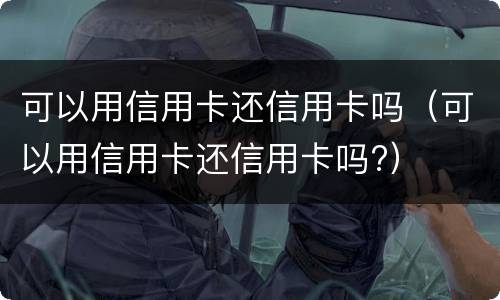 可以用信用卡还信用卡吗（可以用信用卡还信用卡吗?）