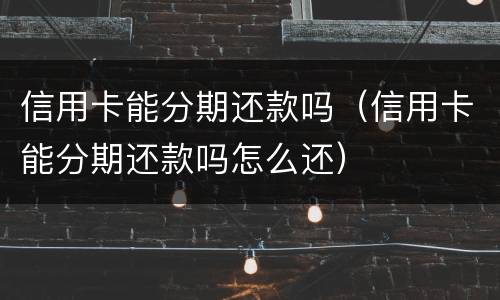 信用卡能分期还款吗（信用卡能分期还款吗怎么还）