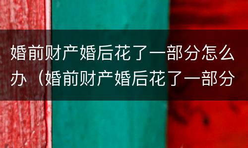 婚前财产婚后花了一部分怎么办（婚前财产婚后花了一部分怎么办离婚）