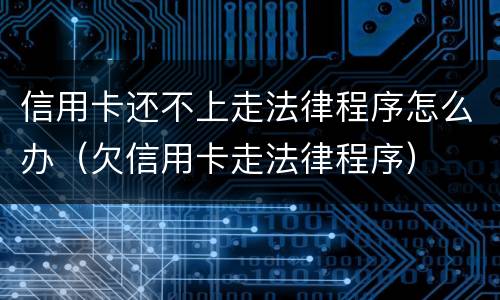 信用卡还不上走法律程序怎么办（欠信用卡走法律程序）
