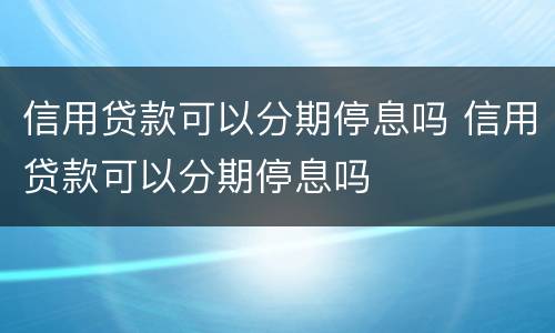 信用贷款可以分期停息吗 信用贷款可以分期停息吗
