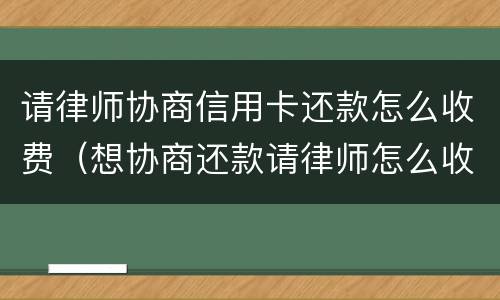 请律师协商信用卡还款怎么收费（想协商还款请律师怎么收费）
