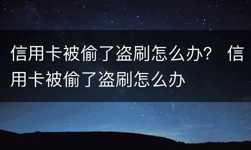 信用卡被偷了盗刷怎么办？ 信用卡被偷了盗刷怎么办