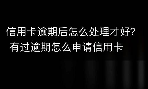 信用卡逾期后怎么处理才好？ 有过逾期怎么申请信用卡