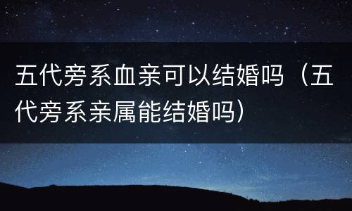 五代旁系血亲可以结婚吗（五代旁系亲属能结婚吗）