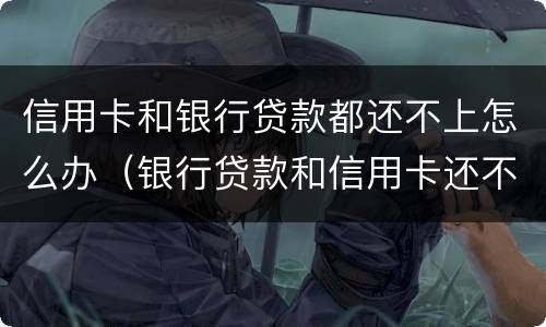 信用卡和银行贷款都还不上怎么办（银行贷款和信用卡还不上会怎么样）