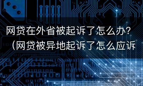 网贷在外省被起诉了怎么办？（网贷被异地起诉了怎么应诉）