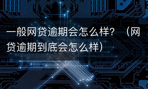 一般网贷逾期会怎么样？（网贷逾期到底会怎么样）