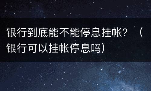 银行到底能不能停息挂帐？（银行可以挂帐停息吗）