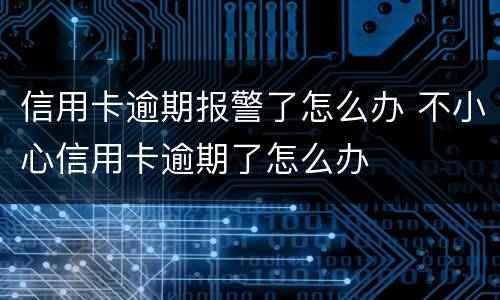 信用卡逾期报警了怎么办 不小心信用卡逾期了怎么办