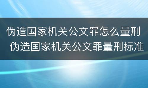伪造国家机关公文罪怎么量刑 伪造国家机关公文罪量刑标准