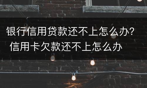银行信用贷款还不上怎么办？ 信用卡欠款还不上怎么办