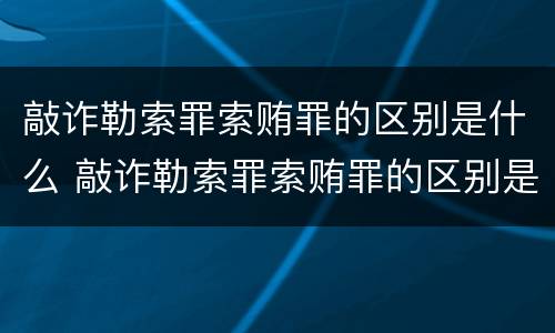 敲诈勒索罪索贿罪的区别是什么 敲诈勒索罪索贿罪的区别是什么