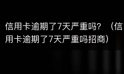 信用卡逾期了7天严重吗？（信用卡逾期了7天严重吗招商）