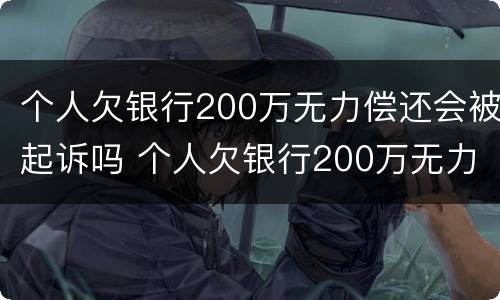 个人欠银行200万无力偿还会被起诉吗 个人欠银行200万无力偿还会被起诉吗