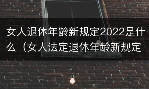 女人退休年龄新规定2022是什么（女人法定退休年龄新规定2020）