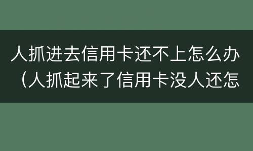 人抓进去信用卡还不上怎么办（人抓起来了信用卡没人还怎么办）