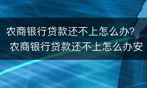 农商银行贷款还不上怎么办？ 农商银行贷款还不上怎么办安置房