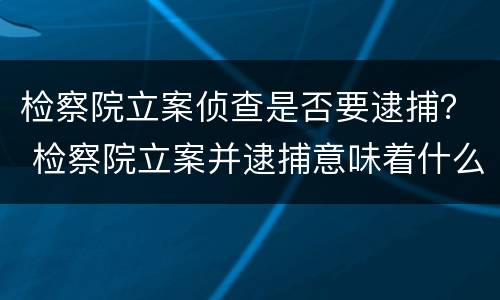 检察院立案侦查是否要逮捕？ 检察院立案并逮捕意味着什么
