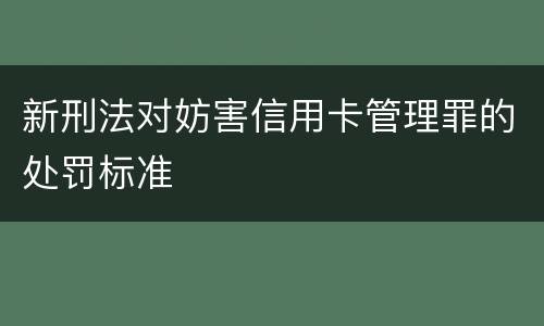 新刑法对妨害信用卡管理罪的处罚标准