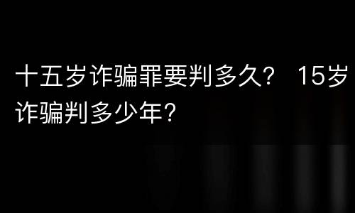 十五岁诈骗罪要判多久？ 15岁诈骗判多少年?