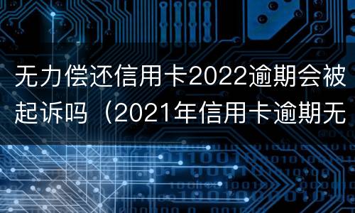 无力偿还信用卡2022逾期会被起诉吗（2021年信用卡逾期无力偿还）