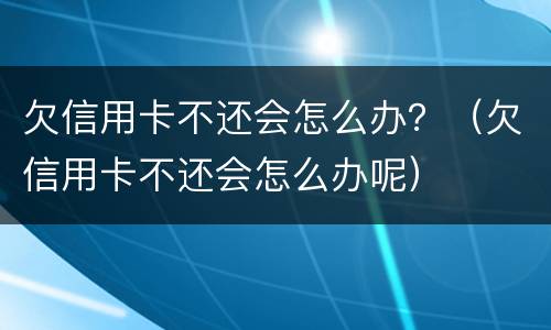 欠信用卡不还会怎么办？（欠信用卡不还会怎么办呢）