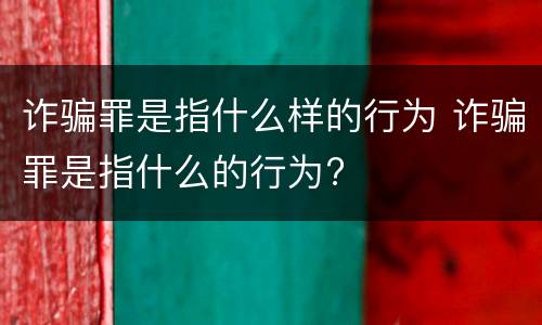 诈骗罪是指什么样的行为 诈骗罪是指什么的行为?