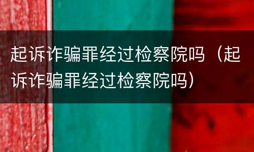 起诉诈骗罪经过检察院吗（起诉诈骗罪经过检察院吗）