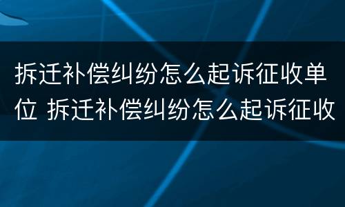 拆迁补偿纠纷怎么起诉征收单位 拆迁补偿纠纷怎么起诉征收单位呢