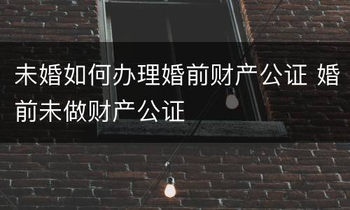 未婚如何办理婚前财产公证 婚前未做财产公证