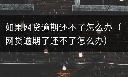 如果网贷逾期还不了怎么办（网贷逾期了还不了怎么办）