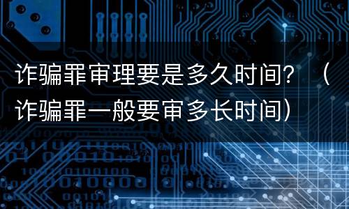 诈骗罪审理要是多久时间？（诈骗罪一般要审多长时间）