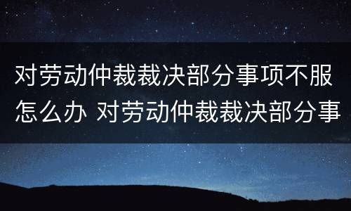 对劳动仲裁裁决部分事项不服怎么办 对劳动仲裁裁决部分事项不服怎么办