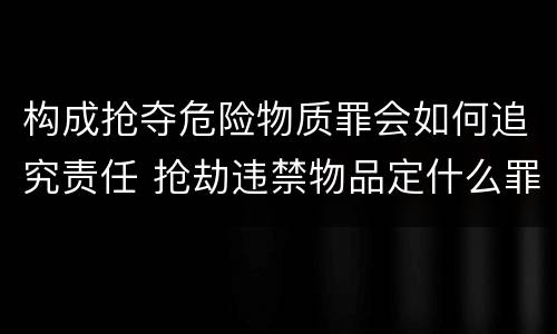 构成抢夺危险物质罪会如何追究责任 抢劫违禁物品定什么罪