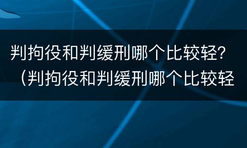 判拘役和判缓刑哪个比较轻？（判拘役和判缓刑哪个比较轻）