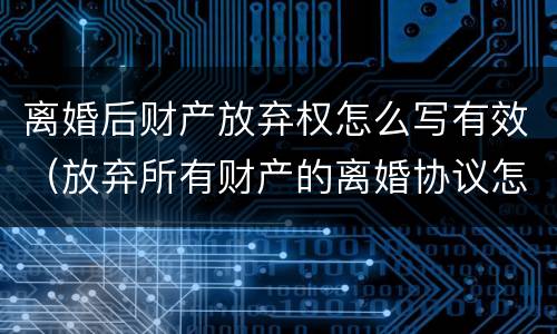 离婚后财产放弃权怎么写有效（放弃所有财产的离婚协议怎么写）