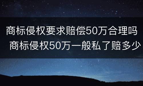 商标侵权要求赔偿50万合理吗 商标侵权50万一般私了赔多少