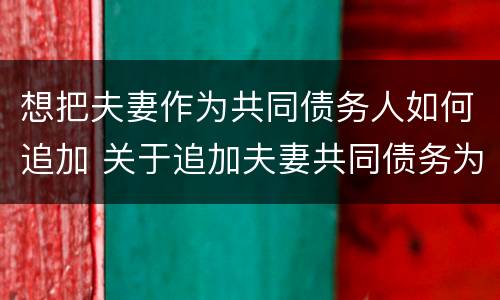 想把夫妻作为共同债务人如何追加 关于追加夫妻共同债务为被告