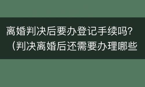 离婚判决后要办登记手续吗？（判决离婚后还需要办理哪些手续）
