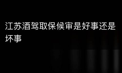 江苏酒驾取保候审是好事还是坏事