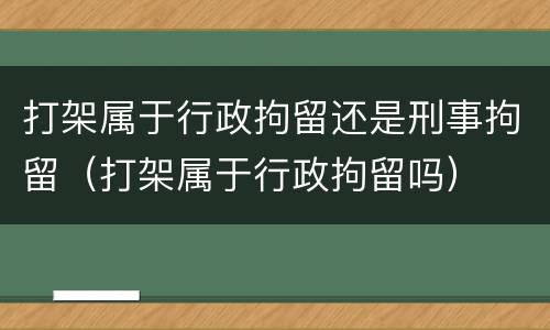 打架属于行政拘留还是刑事拘留（打架属于行政拘留吗）