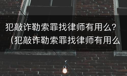 犯敲诈勒索罪找律师有用么？（犯敲诈勒索罪找律师有用么知乎）