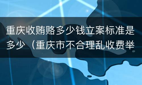 重庆收贿赂多少钱立案标准是多少（重庆市不合理乱收费举报电话）