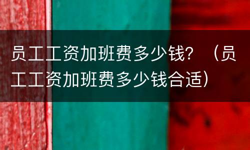 员工工资加班费多少钱？（员工工资加班费多少钱合适）
