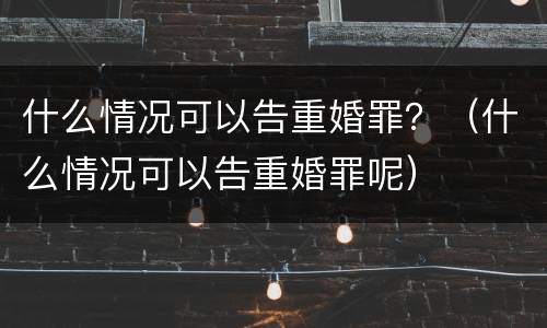 什么情况可以告重婚罪？（什么情况可以告重婚罪呢）