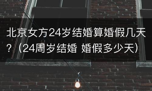 北京女方24岁结婚算婚假几天?（24周岁结婚 婚假多少天）