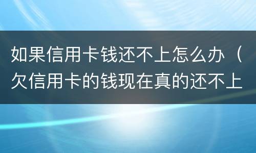 如果信用卡钱还不上怎么办（欠信用卡的钱现在真的还不上怎么办）