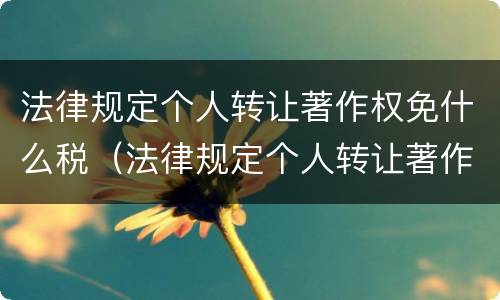 法律规定个人转让著作权免什么税（法律规定个人转让著作权免什么税费）
